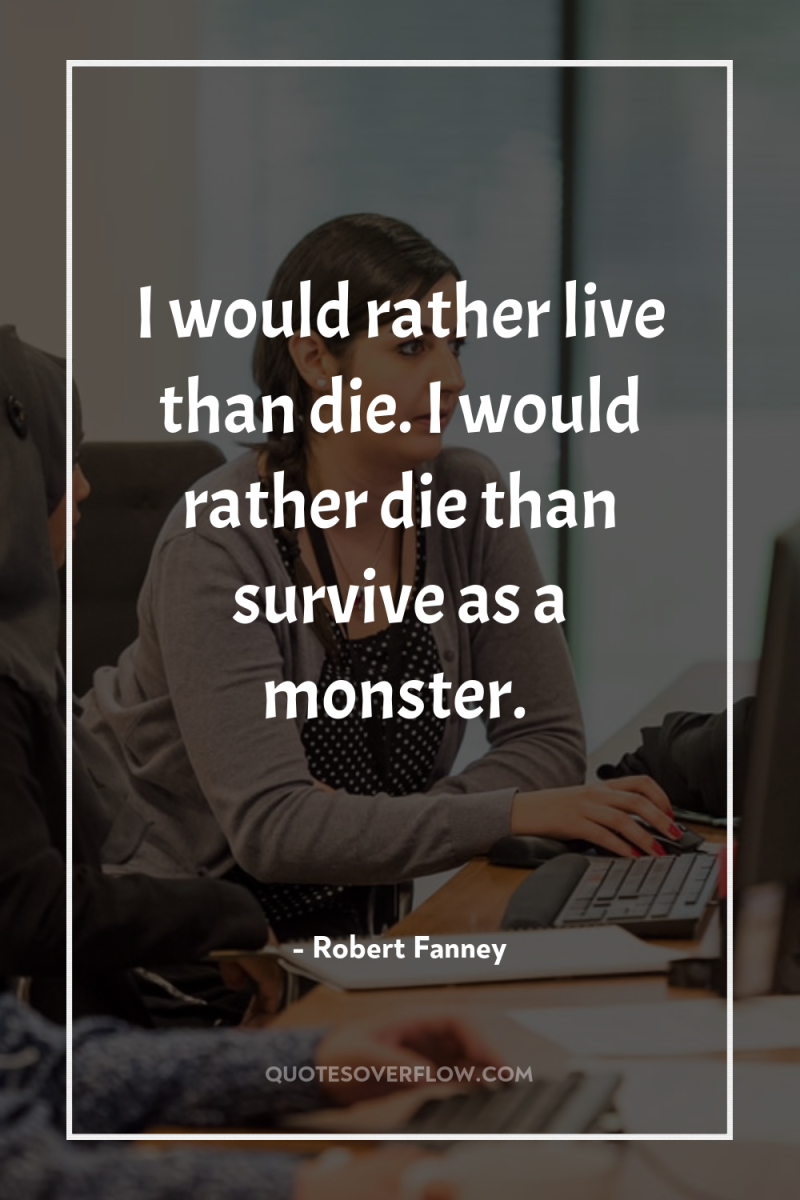 I would rather live than die. I would rather die...