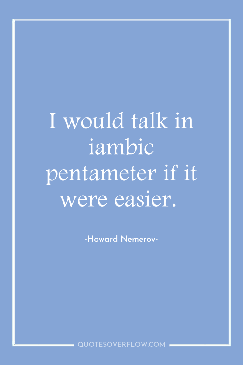 I would talk in iambic pentameter if it were easier. 