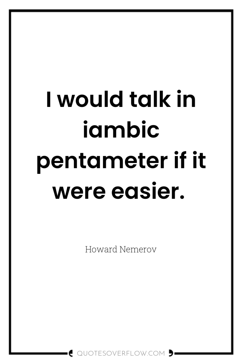 I would talk in iambic pentameter if it were easier. 