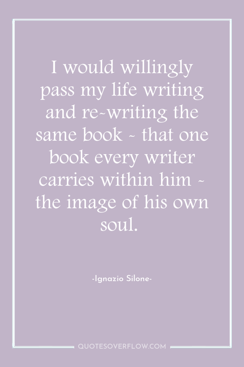 I would willingly pass my life writing and re-writing the...