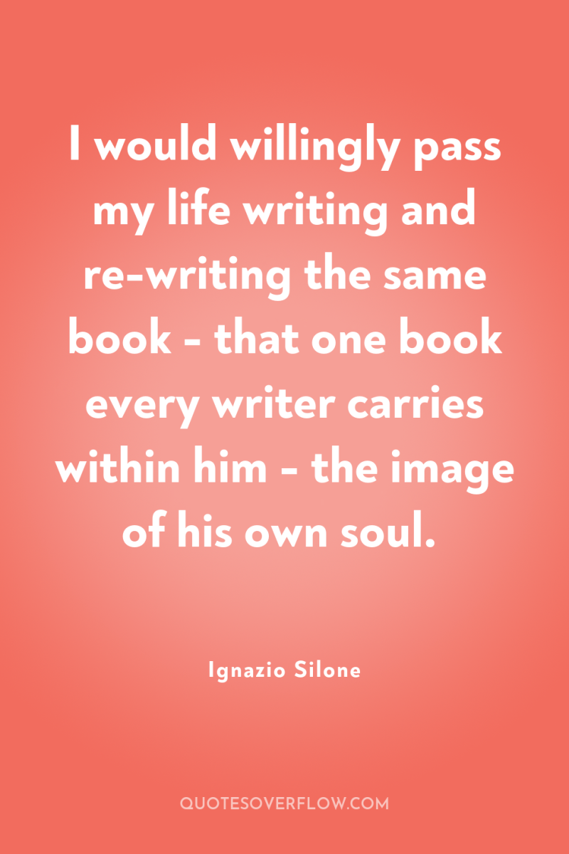 I would willingly pass my life writing and re-writing the...