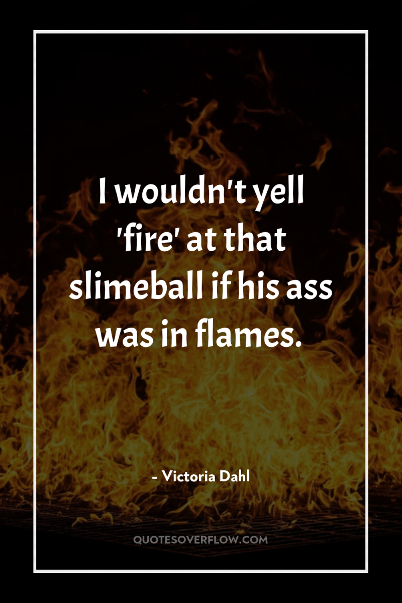 I wouldn't yell 'fire' at that slimeball if his ass...