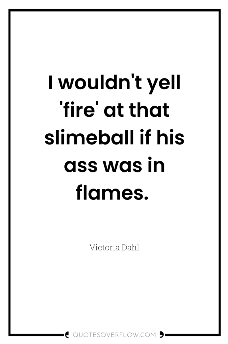 I wouldn't yell 'fire' at that slimeball if his ass...