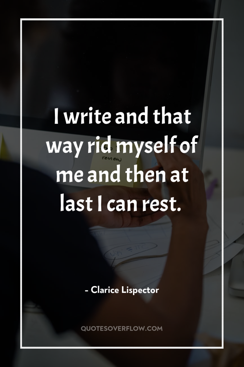I write and that way rid myself of me and...