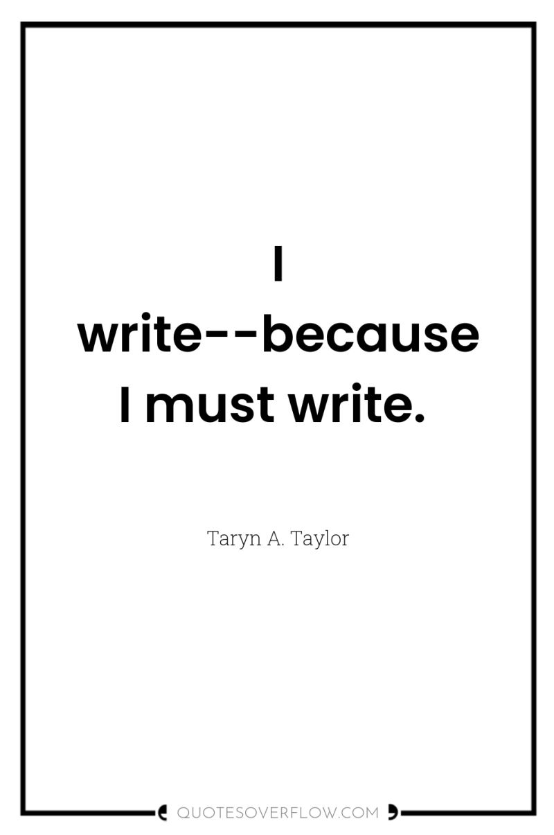 I write--because I must write. 