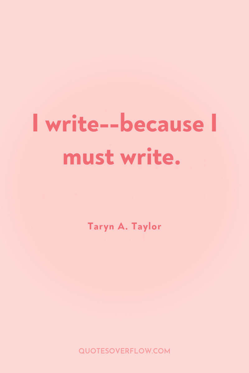 I write--because I must write. 