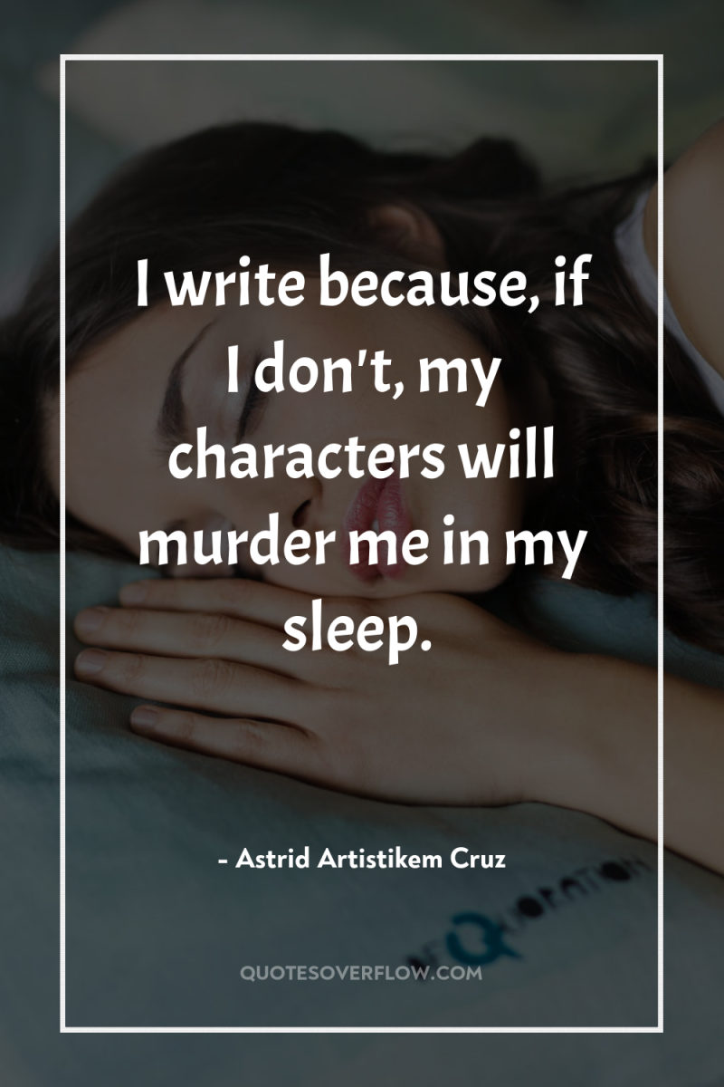 I write because, if I don't, my characters will murder...