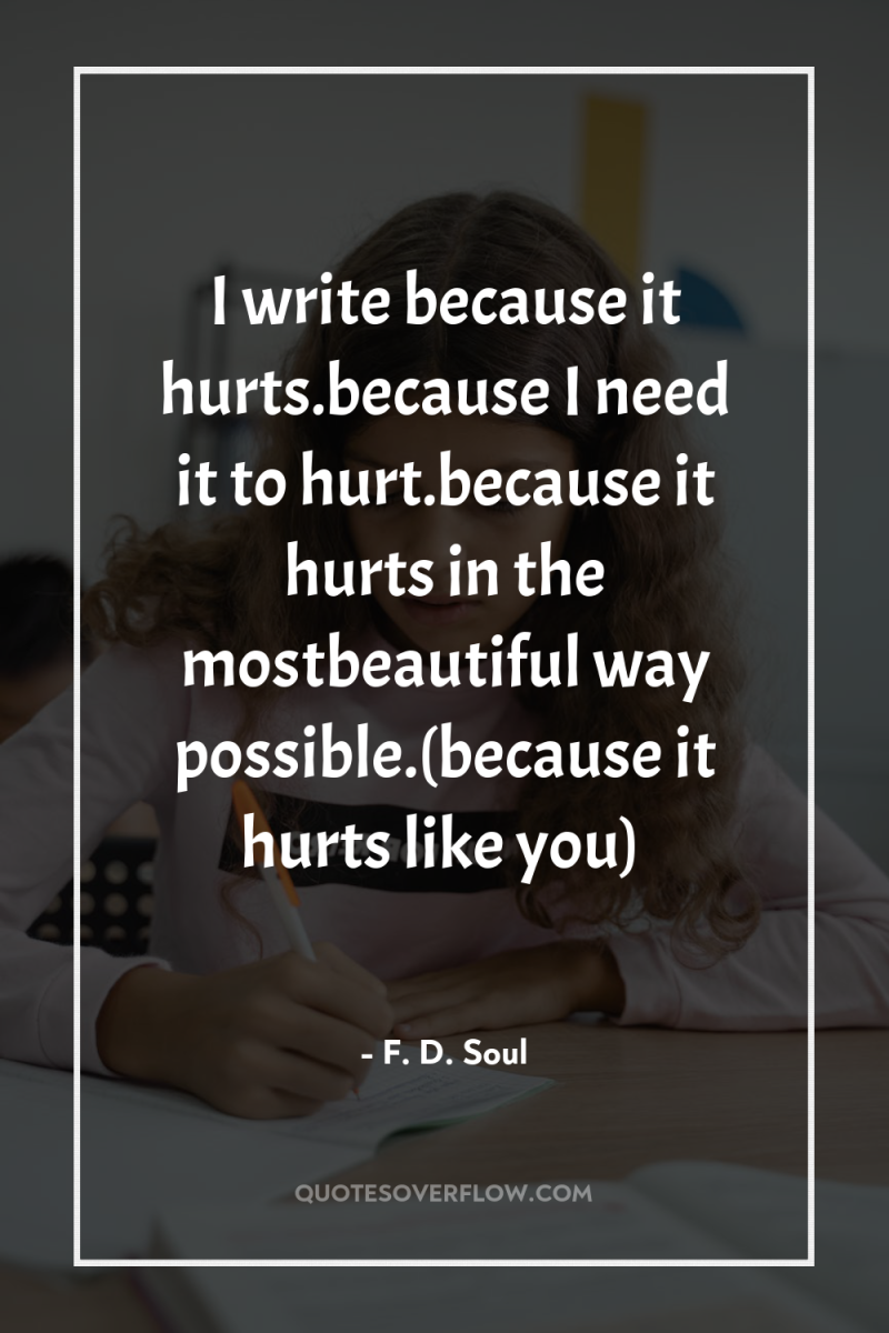I write because it hurts.because I need it to hurt.because...