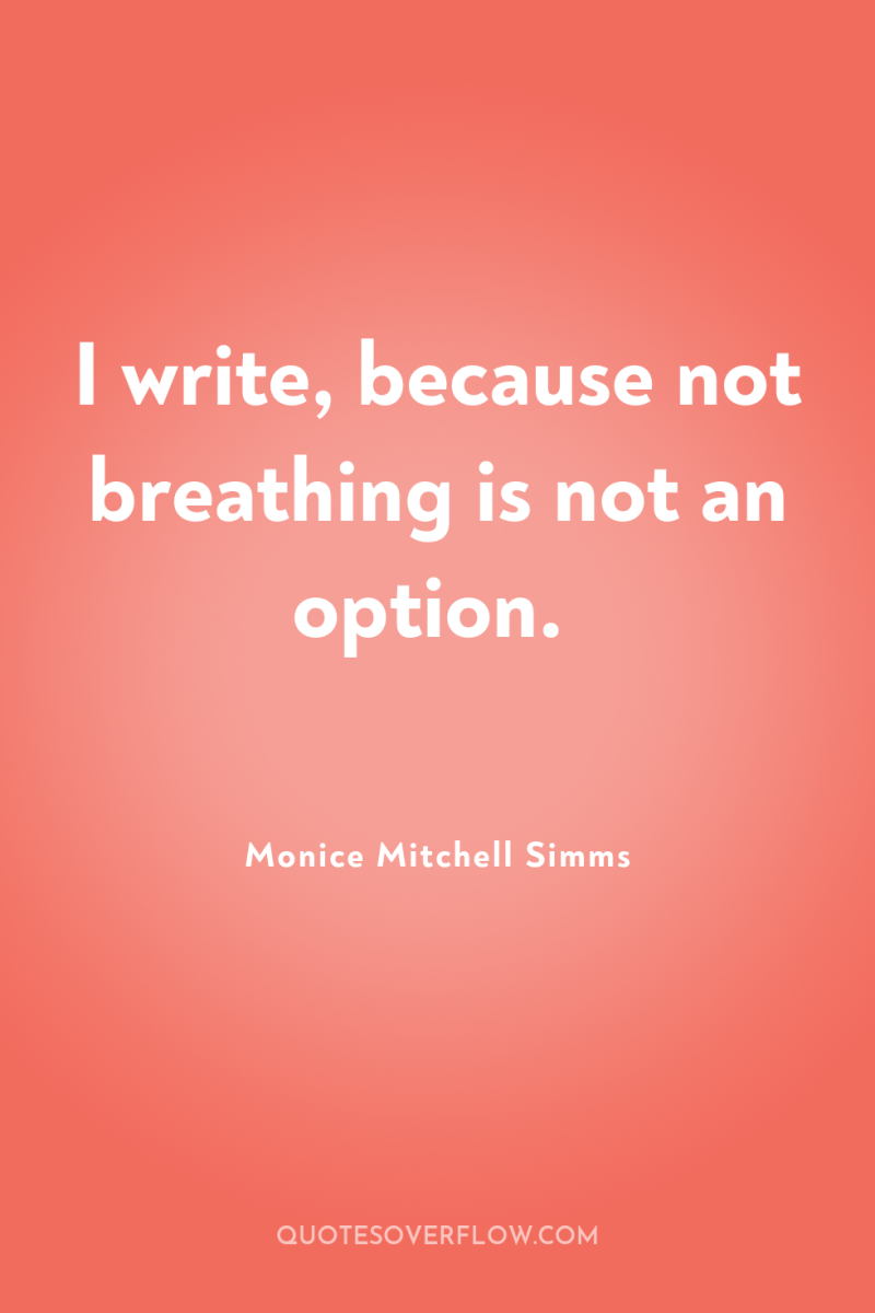 I write, because not breathing is not an option. 