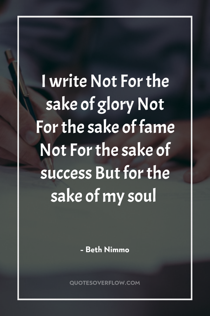 I write Not For the sake of glory Not For...