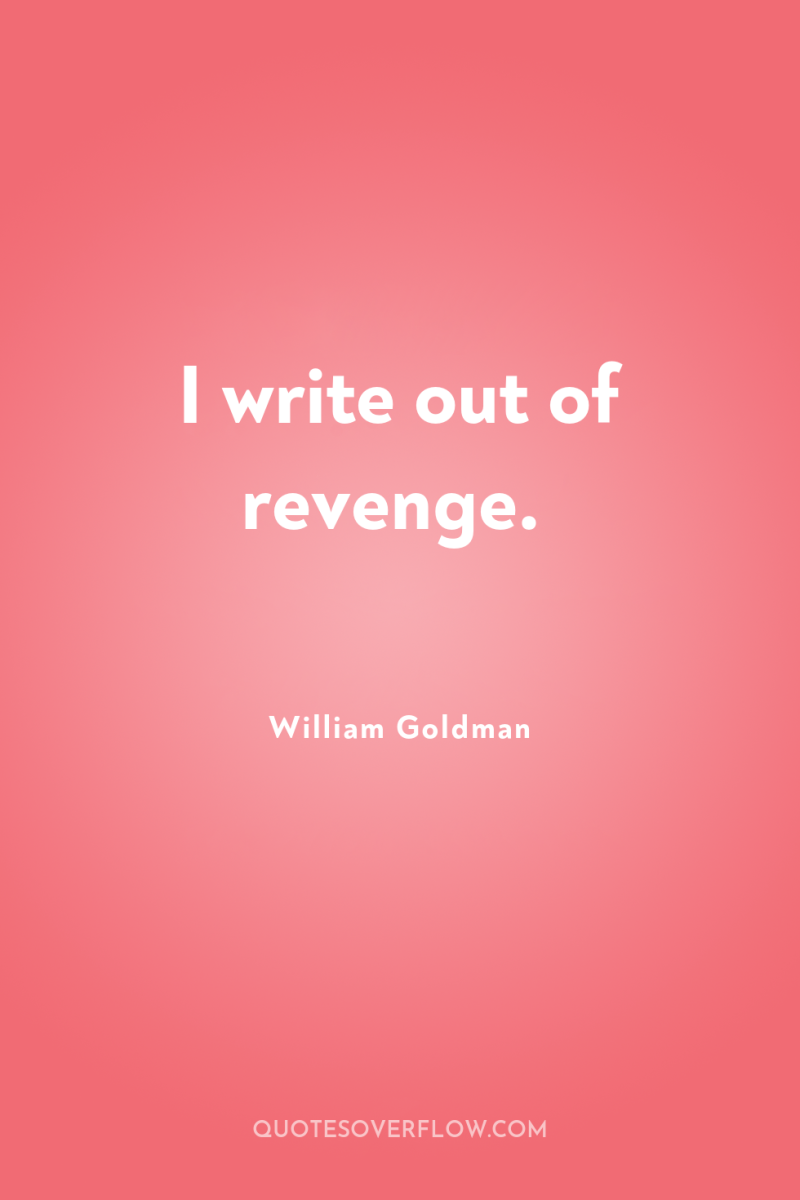 I write out of revenge. 