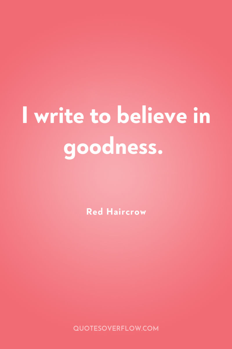 I write to believe in goodness. 