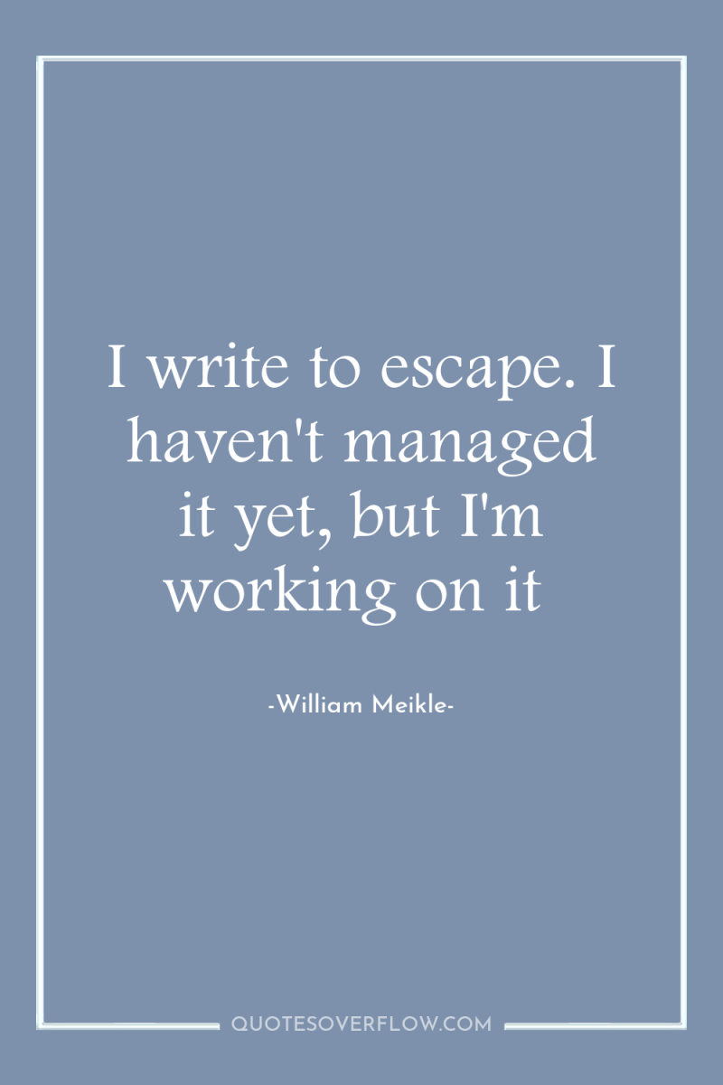 I write to escape. I haven't managed it yet, but...