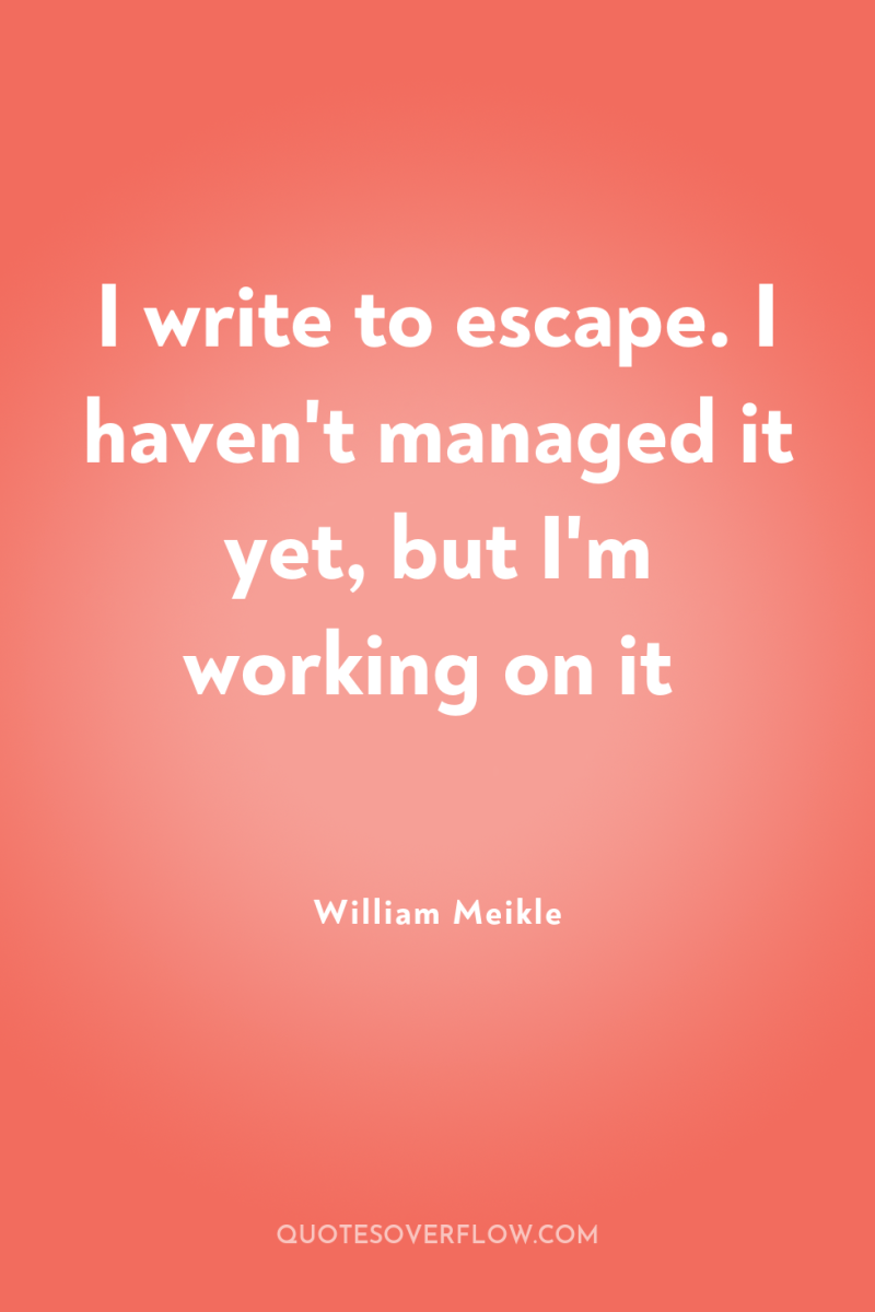 I write to escape. I haven't managed it yet, but...