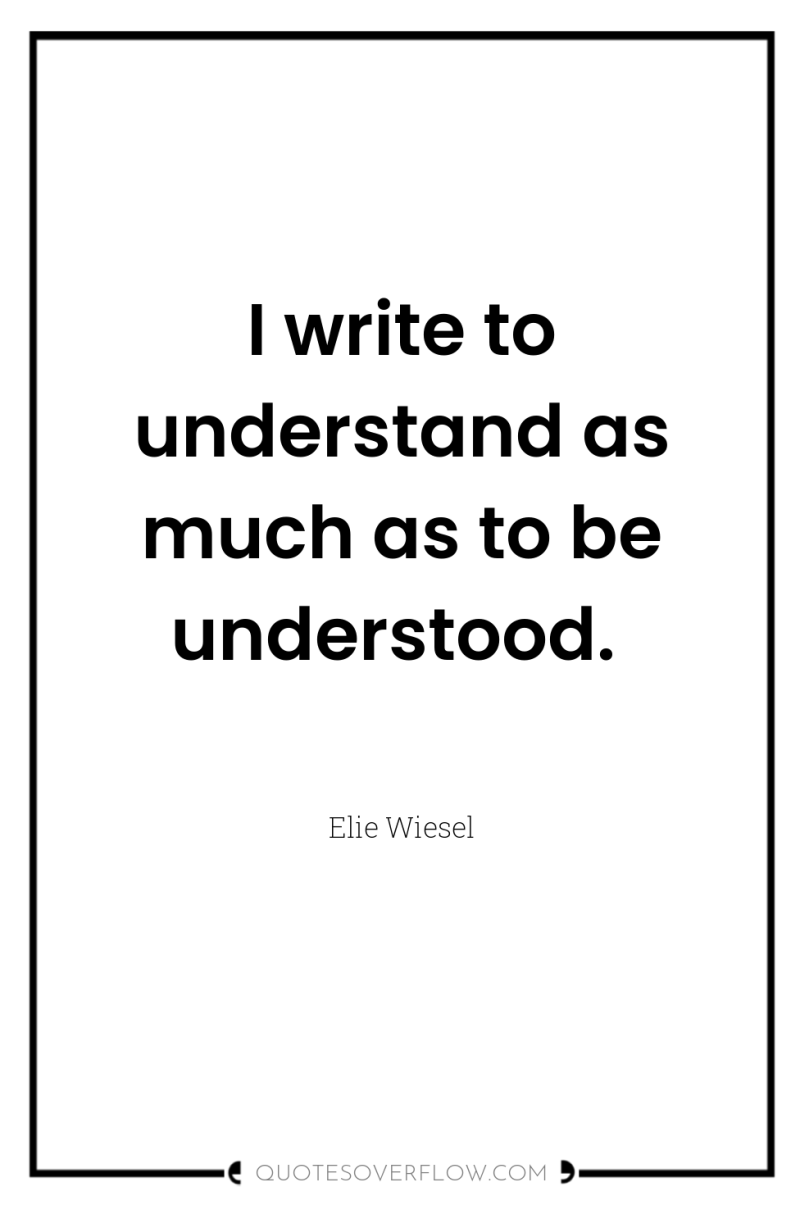I write to understand as much as to be understood. 