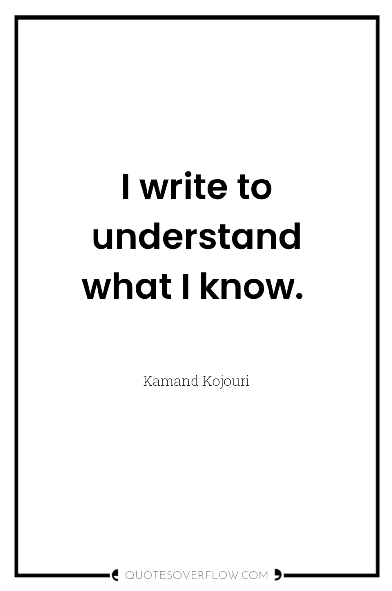 I write to understand what I know. 