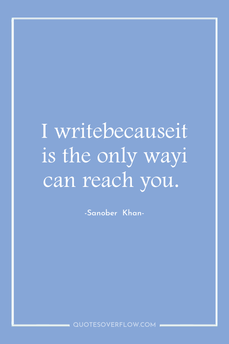 I writebecauseit is the only wayi can reach you. 