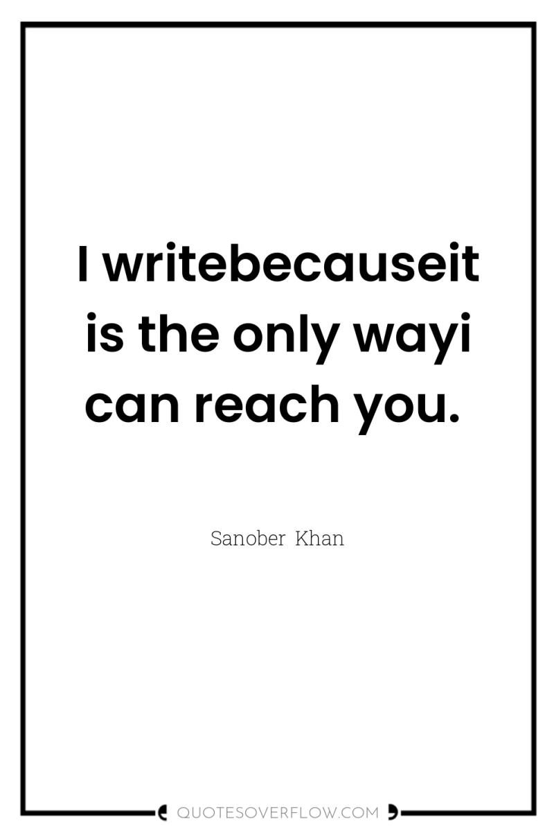 I writebecauseit is the only wayi can reach you. 
