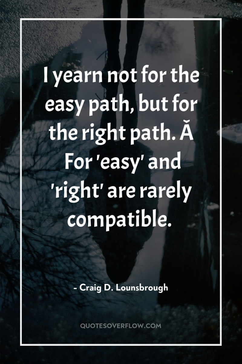 I yearn not for the easy path, but for the...