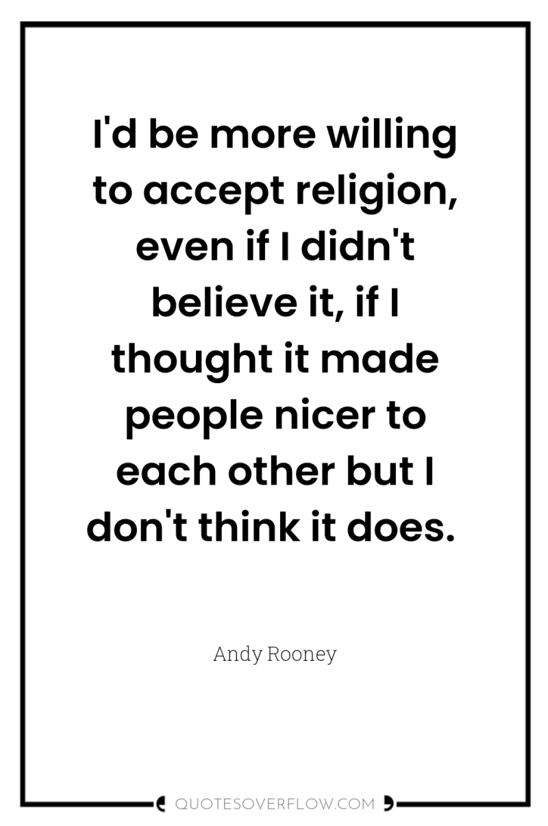 I'd be more willing to accept religion, even if I...
