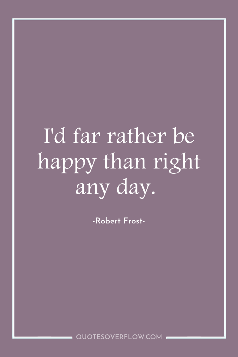 I'd far rather be happy than right any day. 