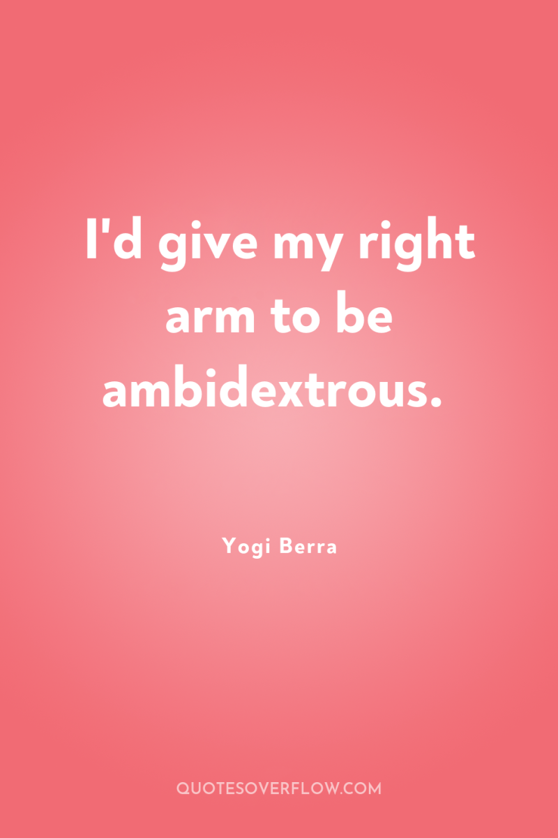 I'd give my right arm to be ambidextrous. 