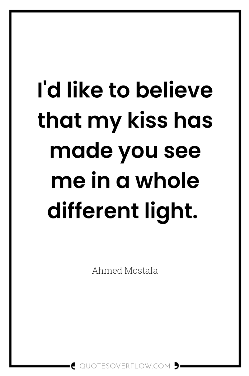 I'd like to believe that my kiss has made you...
