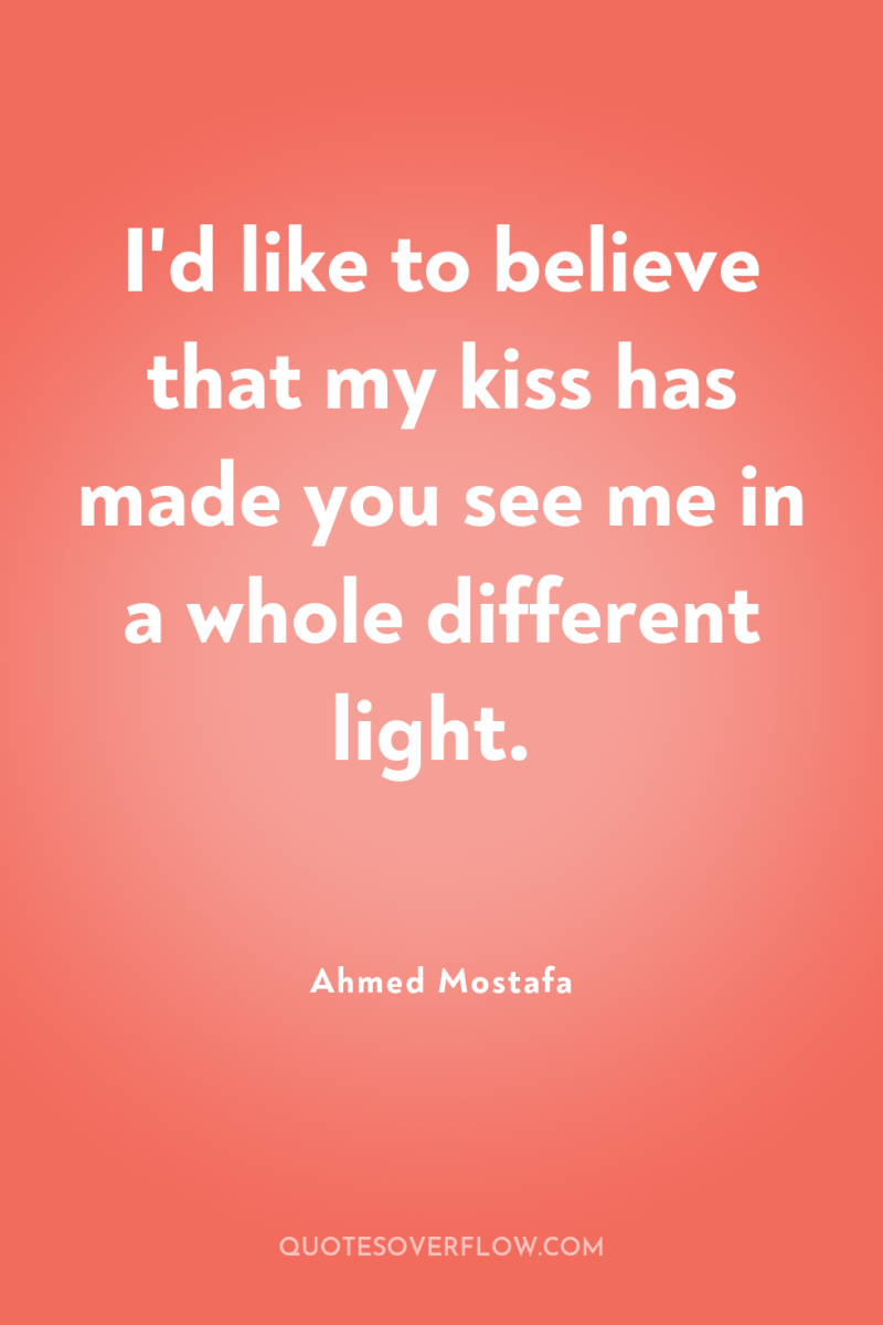 I'd like to believe that my kiss has made you...