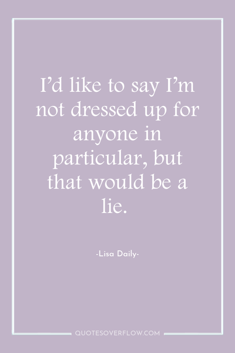 I’d like to say I’m not dressed up for anyone...