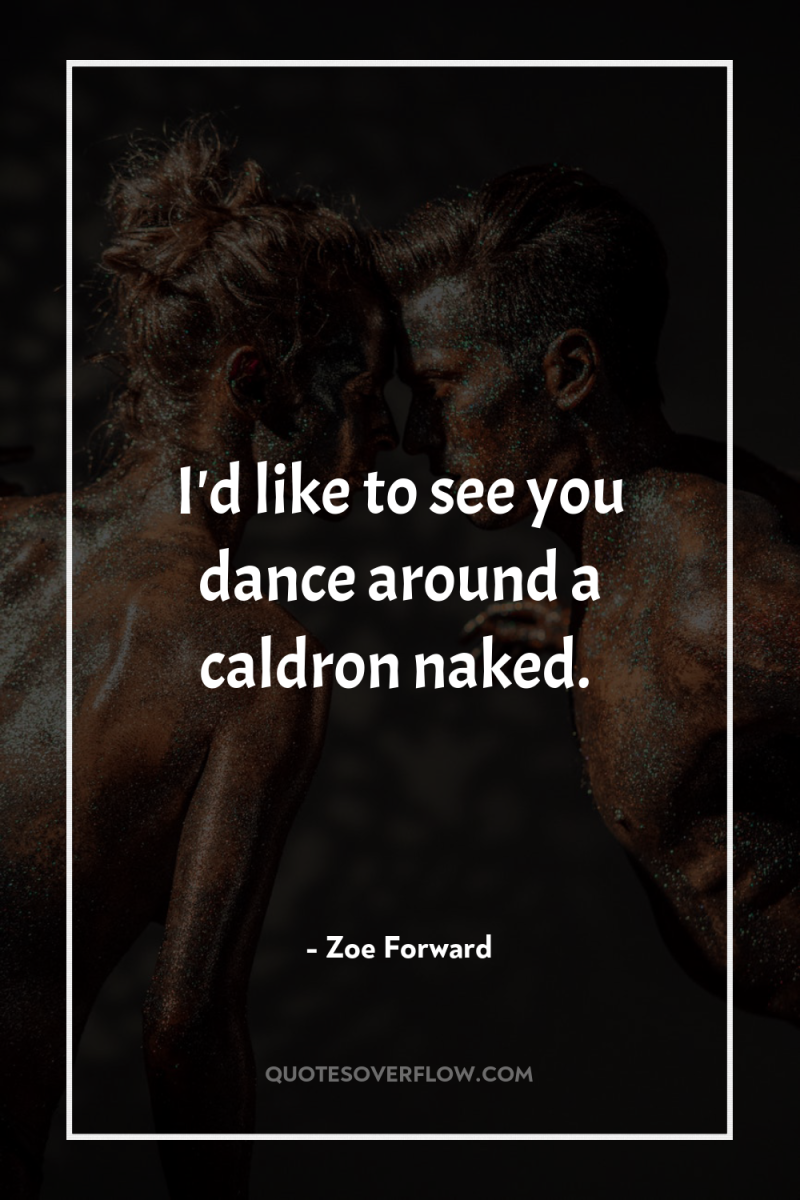 I'd like to see you dance around a caldron naked. 