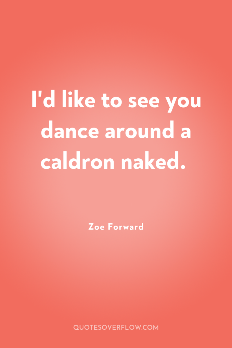 I'd like to see you dance around a caldron naked. 