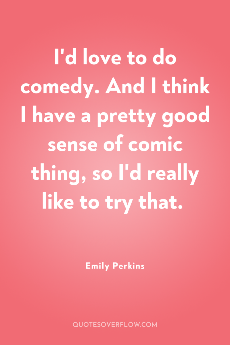 I'd love to do comedy. And I think I have...