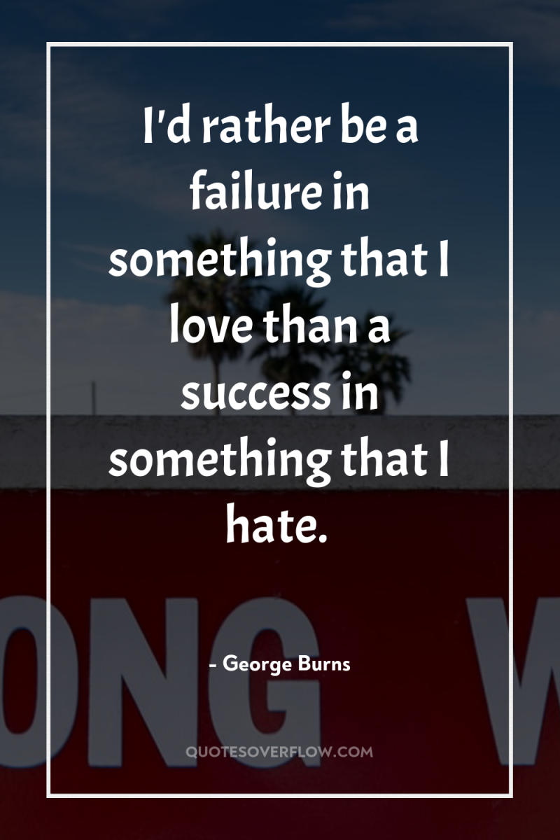 I'd rather be a failure in something that I love...