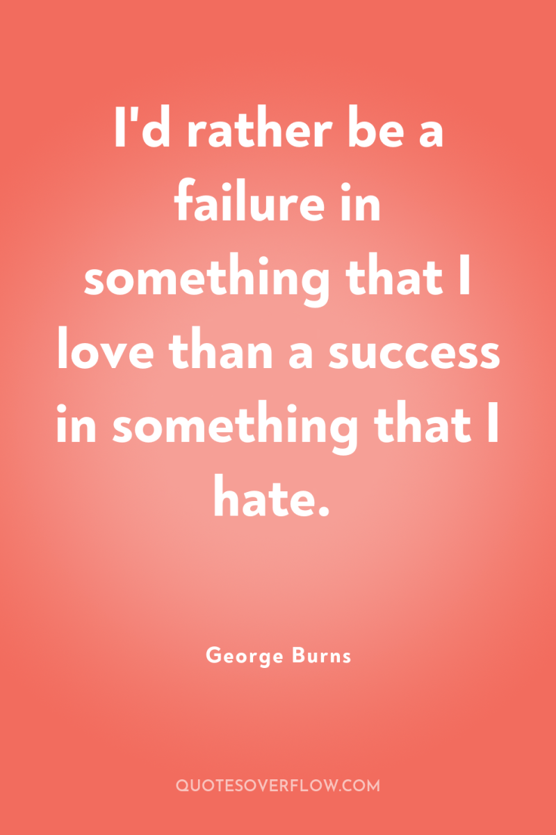 I'd rather be a failure in something that I love...