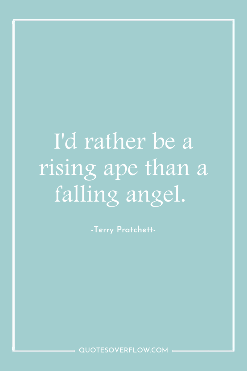 I'd rather be a rising ape than a falling angel. 