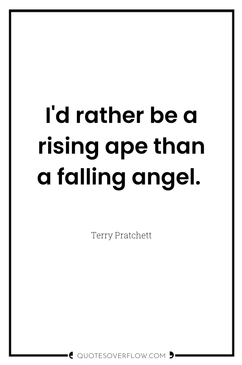 I'd rather be a rising ape than a falling angel. 