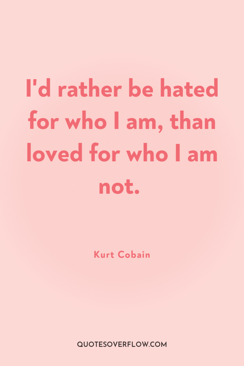 I'd rather be hated for who I am, than loved...
