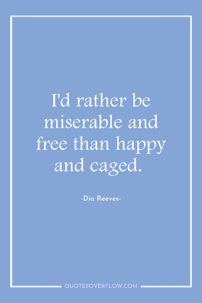 I'd rather be miserable and free than happy and caged. 
