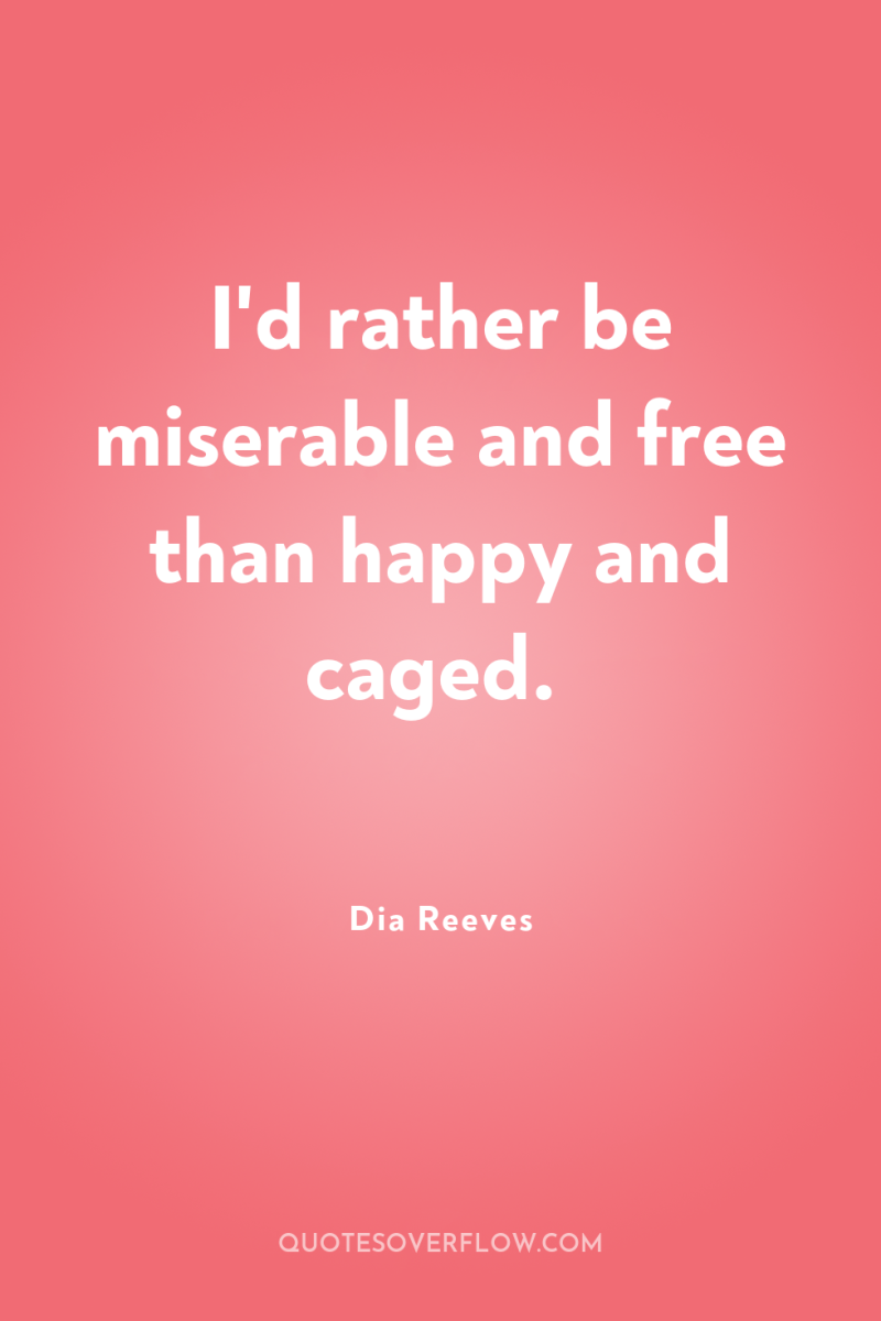 I'd rather be miserable and free than happy and caged. 
