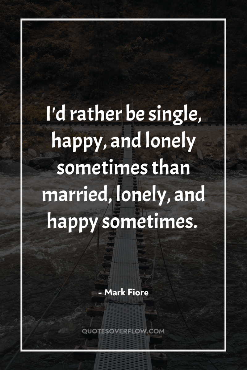 I'd rather be single, happy, and lonely sometimes than married,...