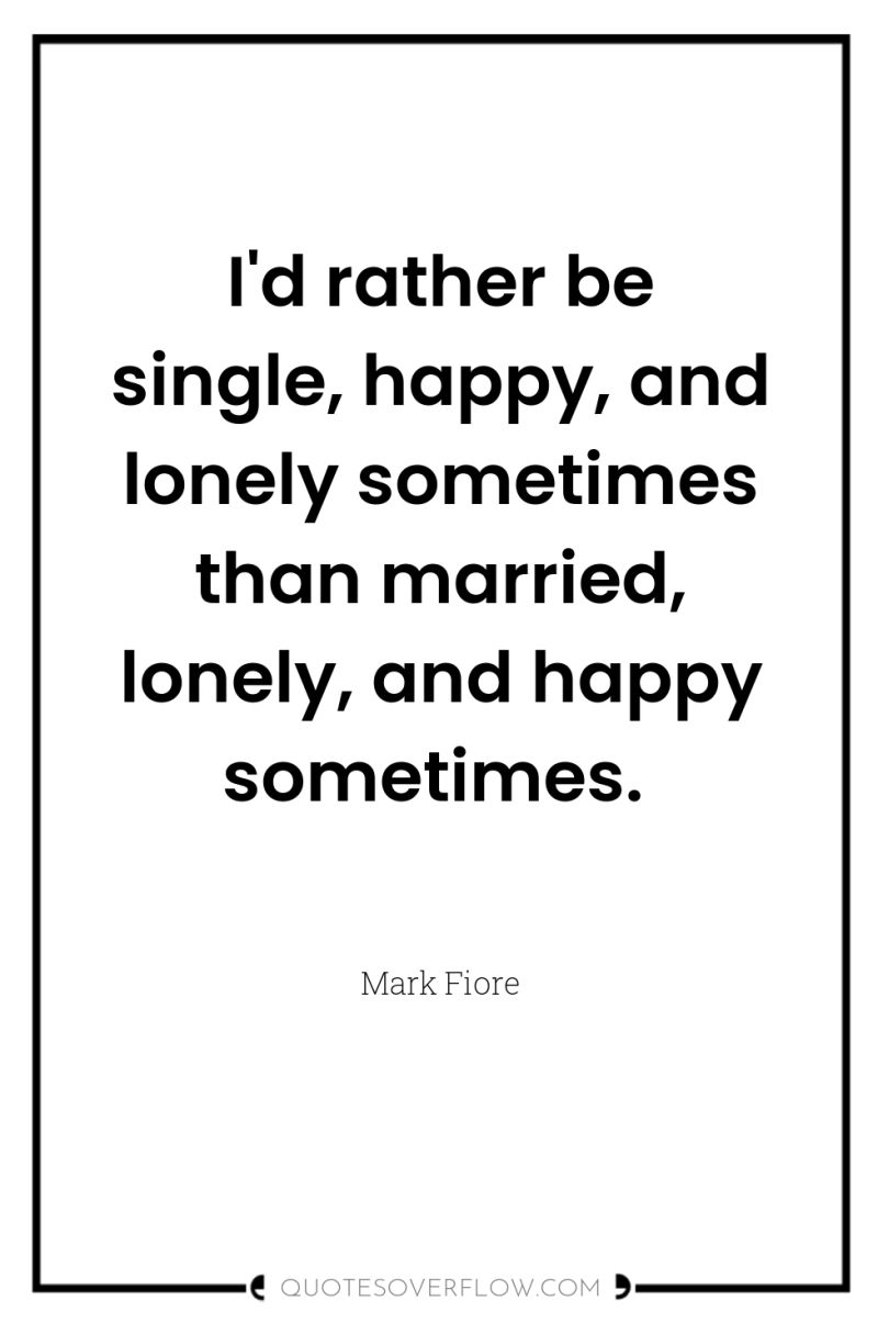I'd rather be single, happy, and lonely sometimes than married,...