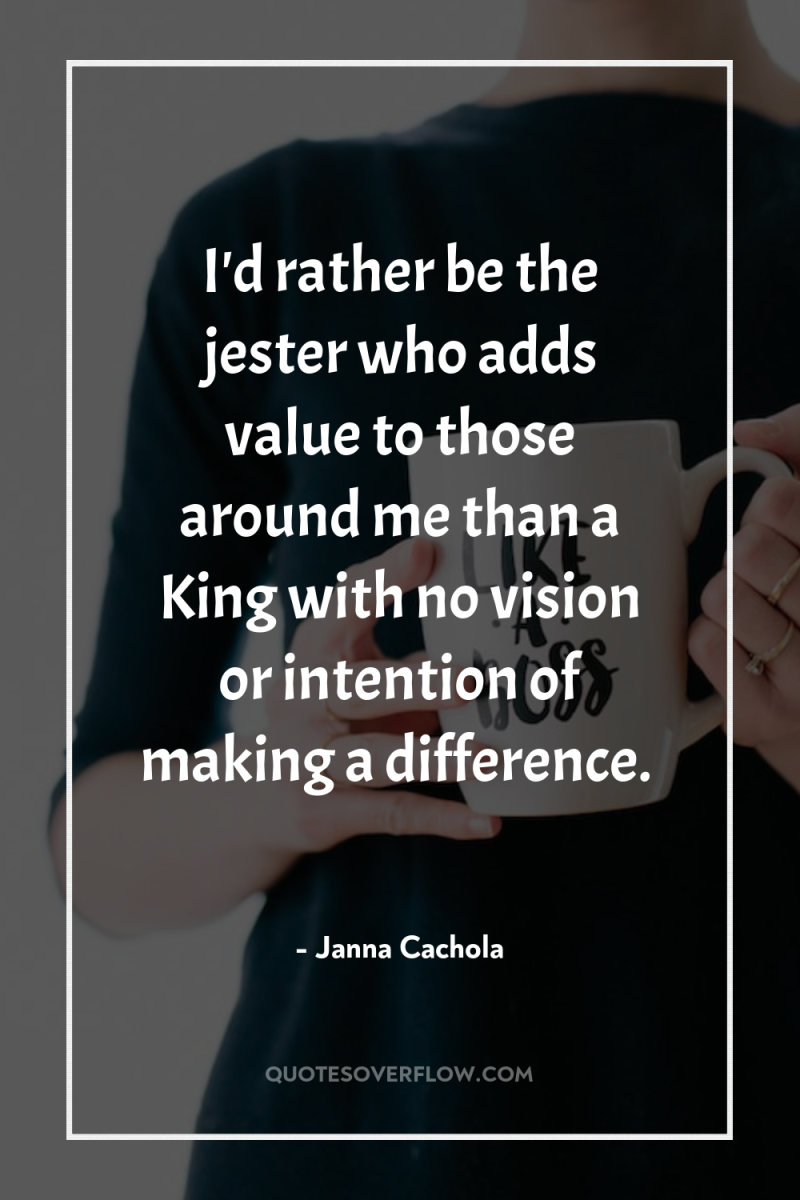 I'd rather be the jester who adds value to those...