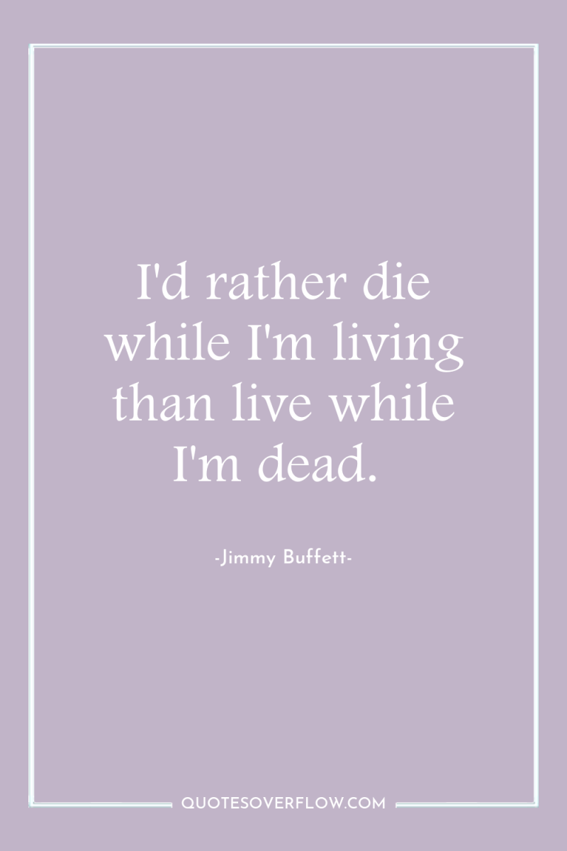 I'd rather die while I'm living than live while I'm...