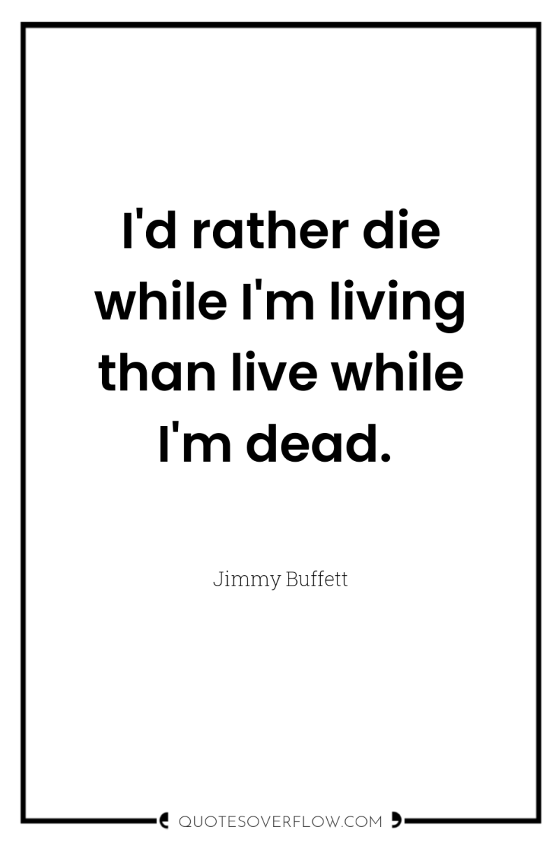 I'd rather die while I'm living than live while I'm...
