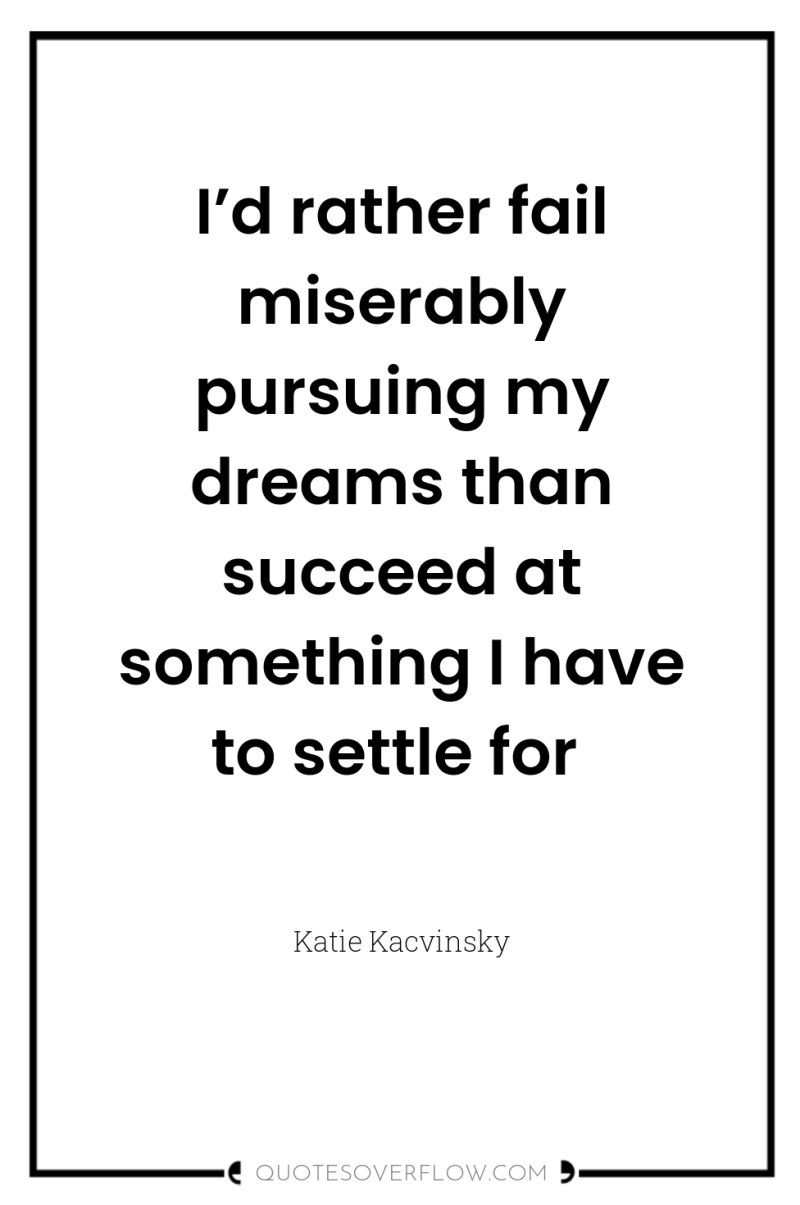 I’d rather fail miserably pursuing my dreams than succeed at...