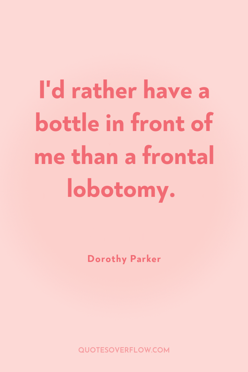 I'd rather have a bottle in front of me than...