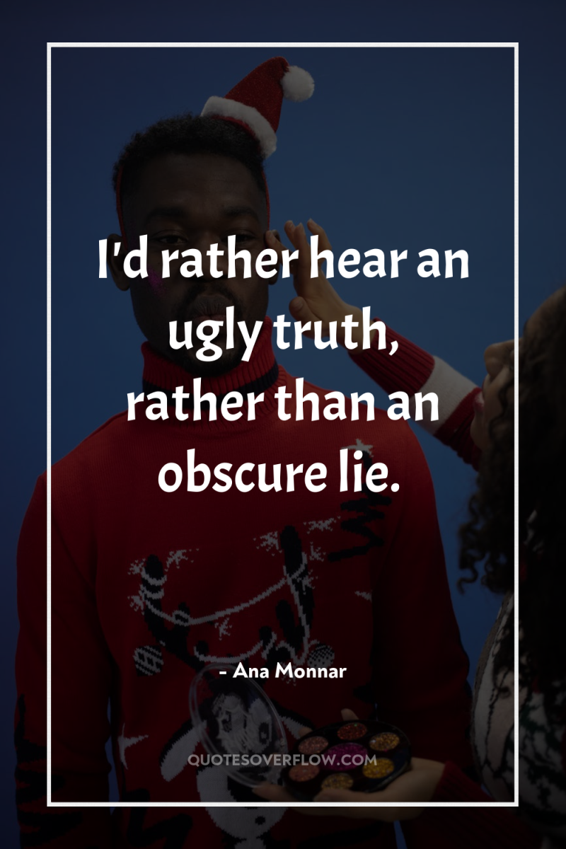 I'd rather hear an ugly truth, rather than an obscure...