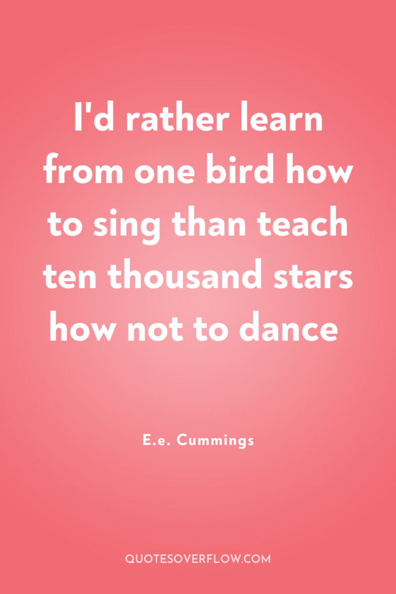 I'd rather learn from one bird how to sing than...
