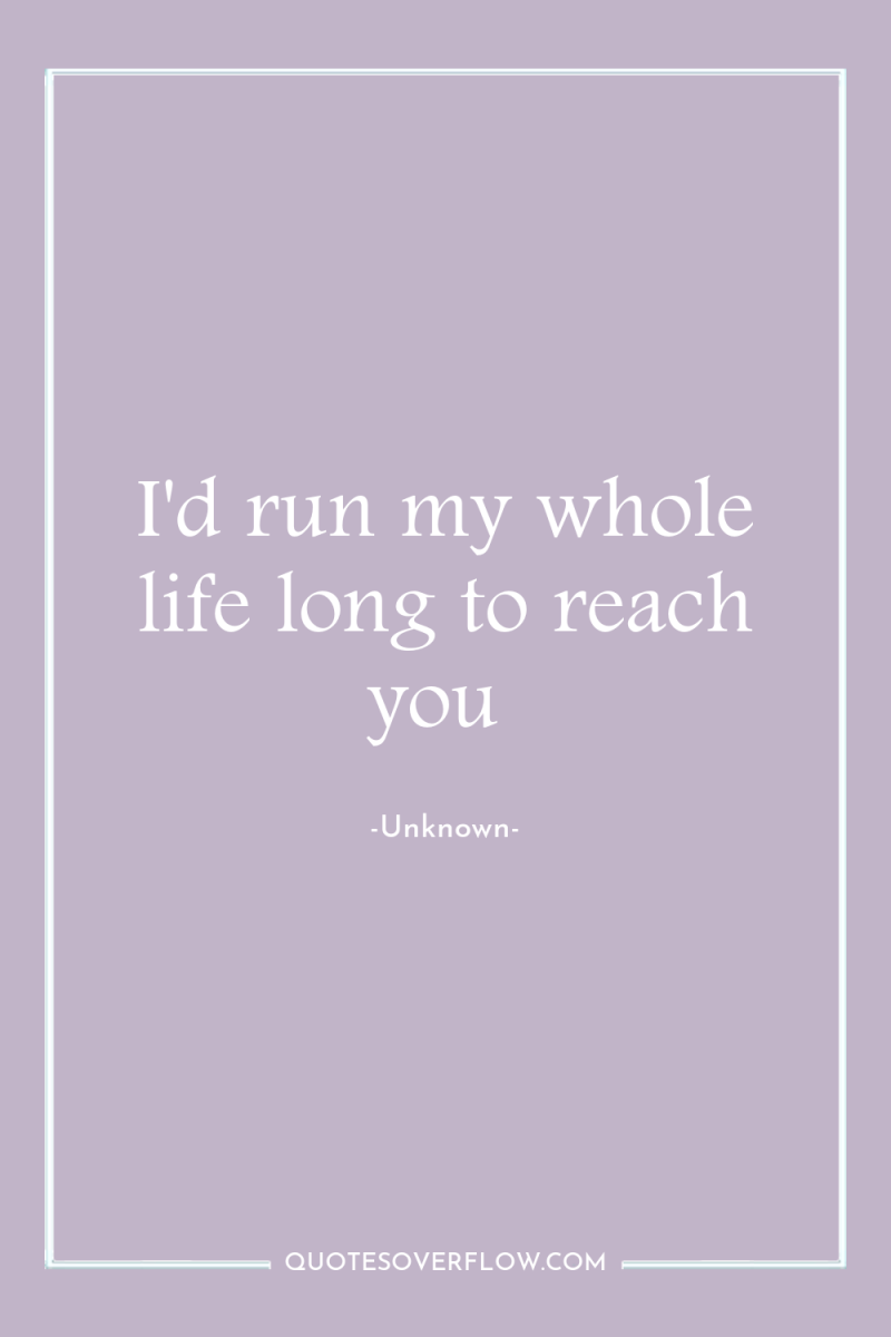 I'd run my whole life long to reach you 