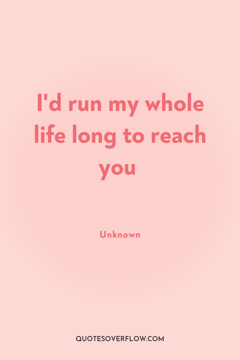 I'd run my whole life long to reach you 